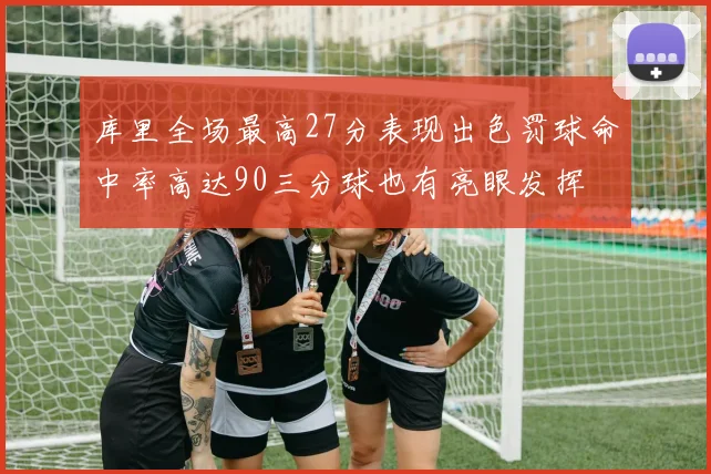库里全场最高27分表现出色罚球命中率高达90三分球也有亮眼发挥