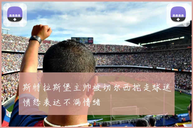 斯特拉斯堡主帅被切尔西挖走球迷愤怒表达不满情绪