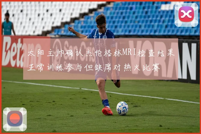 太阳主帅确认杰伦格林MRI检查结果正常训练参与但缺席对热火比赛