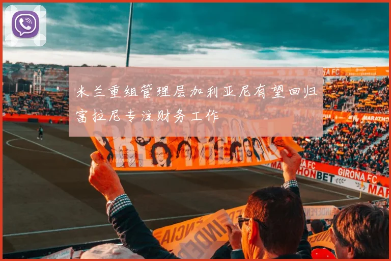 米兰重组管理层加利亚尼有望回归富拉尼专注财务工作