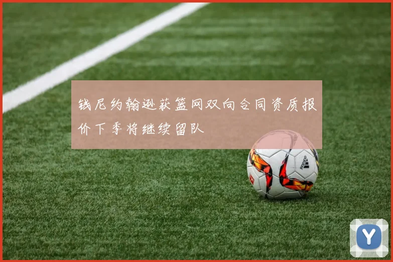 钱尼约翰逊获篮网双向合同资质报价下季将继续留队