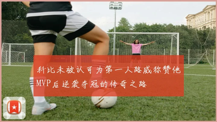 科比未被认可为第一人路威称赞他MVP后逆袭夺冠的传奇之路
