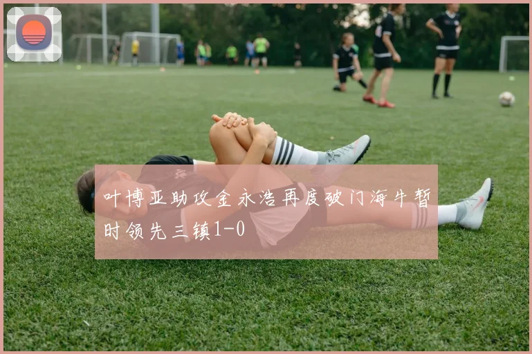叶博亚助攻金永浩再度破门海牛暂时领先三镇1-0