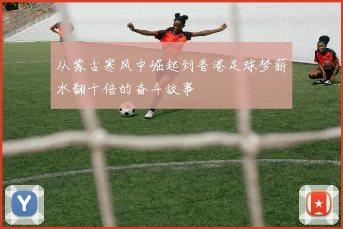 从蒙古寒风中崛起到香港足球梦薪水翻十倍的奋斗故事
