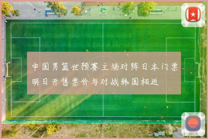 中国男篮世预赛主场对阵日本门票明日开售票价与对战韩国相近