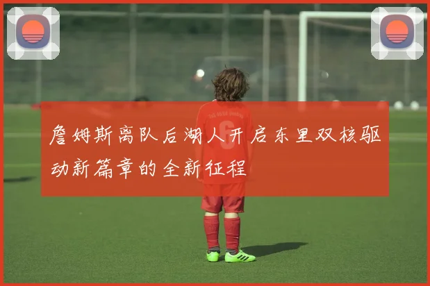詹姆斯离队后湖人开启东里双核驱动新篇章的全新征程