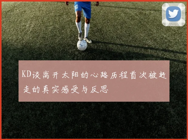 KD谈离开太阳的心路历程首次被赶走的真实感受与反思