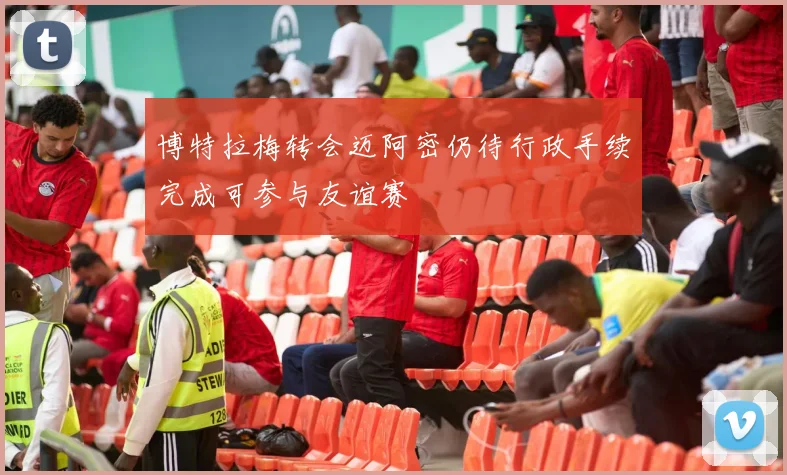 博特拉梅转会迈阿密仍待行政手续完成可参与友谊赛