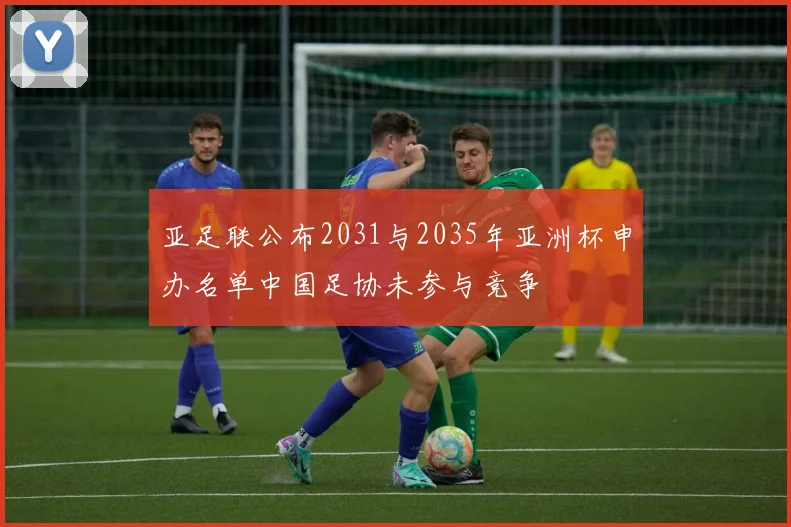 亚足联公布2031与2035年亚洲杯申办名单中国足协未参与竞争