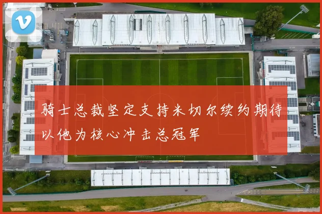 骑士总裁坚定支持米切尔续约期待以他为核心冲击总冠军
