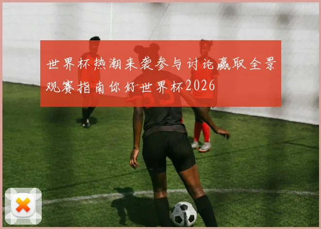世界杯热潮来袭参与讨论赢取全景观赛指南你好世界杯2026