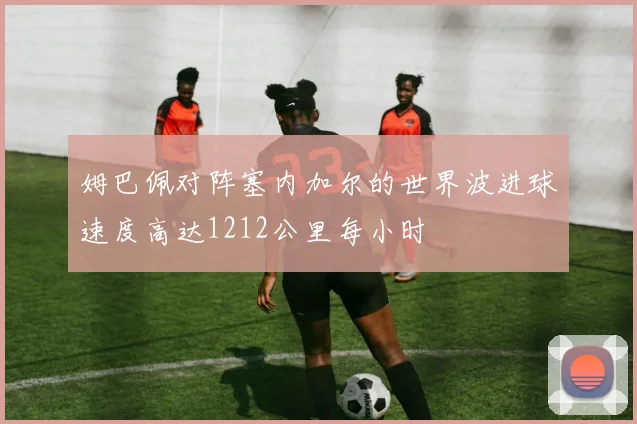 姆巴佩对阵塞内加尔的世界波进球速度高达1212公里每小时