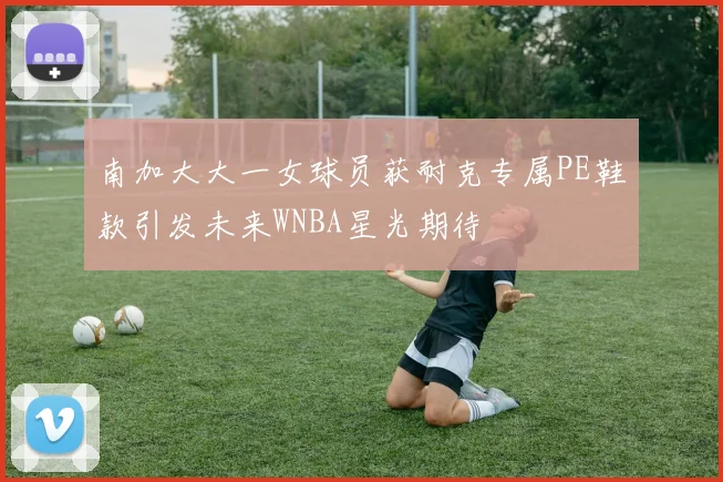南加大大一女球员获耐克专属PE鞋款引发未来WNBA星光期待