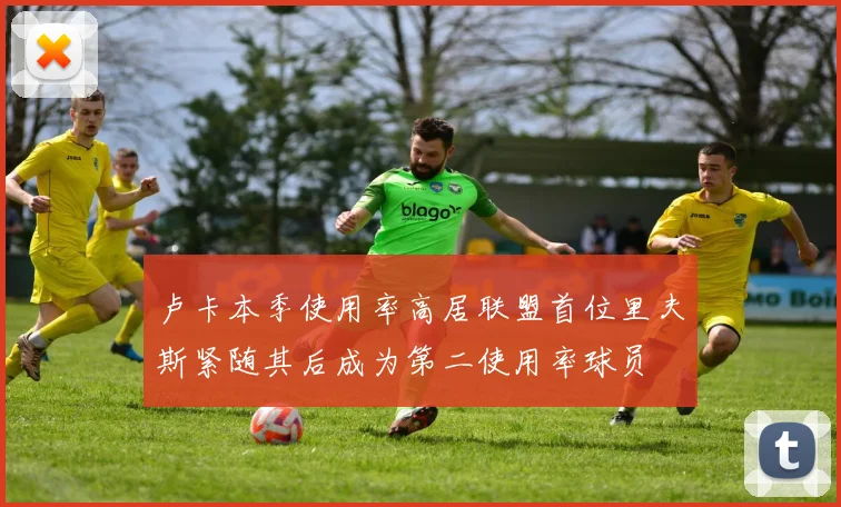 卢卡本季使用率高居联盟首位里夫斯紧随其后成为第二使用率球员