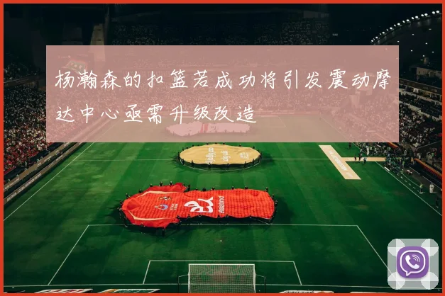 杨瀚森的扣篮若成功将引发震动摩达中心亟需升级改造