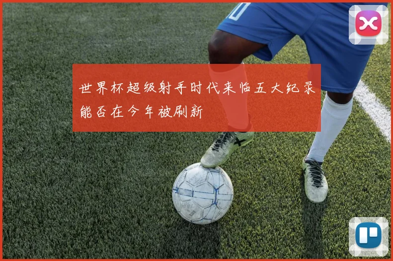 世界杯超级射手时代来临五大纪录能否在今年被刷新