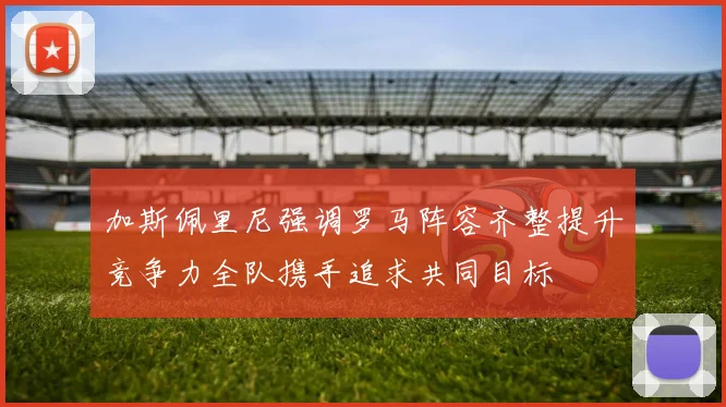 加斯佩里尼强调罗马阵容齐整提升竞争力全队携手追求共同目标