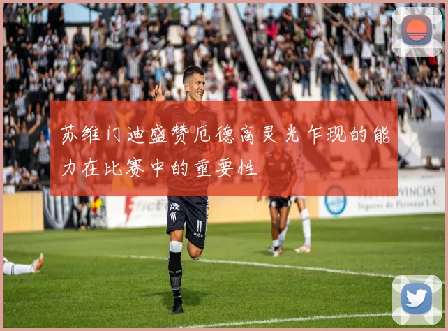 苏维门迪盛赞厄德高灵光乍现的能力在比赛中的重要性